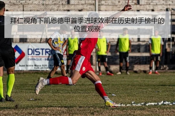 拜仁视角下凯恩德甲首季进球效率在历史射手榜中的位置观察