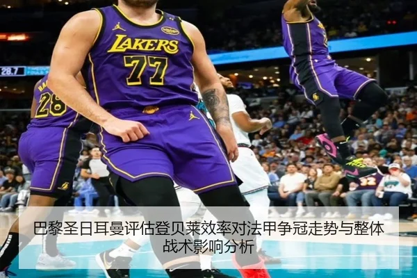 巴黎圣日耳曼评估登贝莱效率对法甲争冠走势与整体战术影响分析