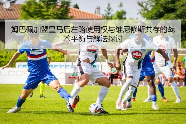 姆巴佩加盟皇马后左路使用权与维尼修斯共存的战术平衡与解法探讨