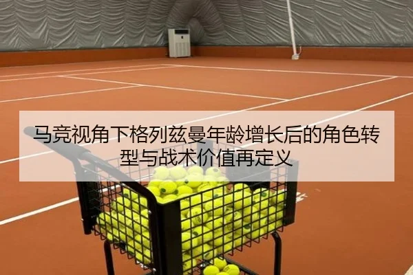 马竞视角下格列兹曼年龄增长后的角色转型与战术价值再定义