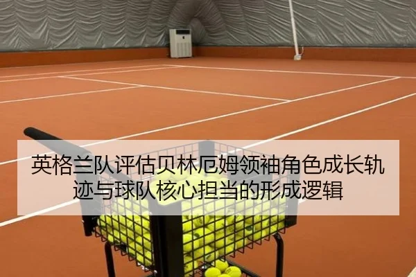 英格兰队评估贝林厄姆领袖角色成长轨迹与球队核心担当的形成逻辑