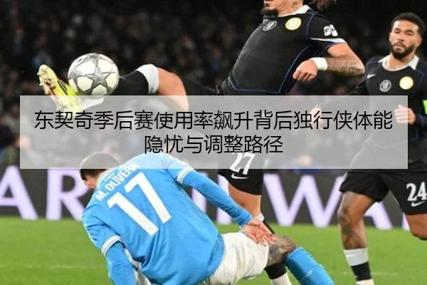 东契奇季后赛使用率飙升背后独行侠体能隐忧与调整路径