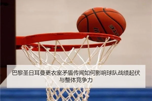 巴黎圣日耳曼更衣室矛盾传闻如何影响球队战绩起伏与整体竞争力