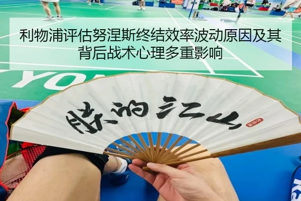 利物浦评估努涅斯终结效率波动原因及其背后战术心理多重影响